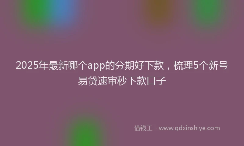 2025年最新哪个app的分期好下款，梳理5个新号易贷速审秒下款口子