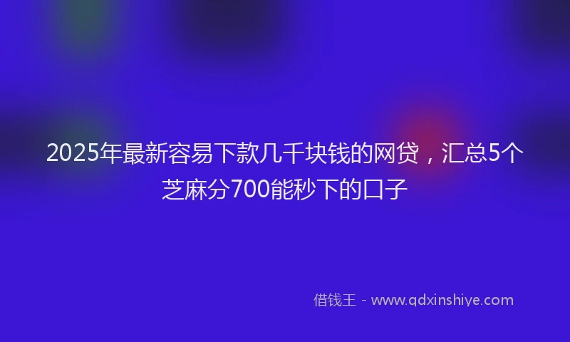 2025年最新容易下款几千块钱的网贷，汇总5个芝麻分700能秒下的口子