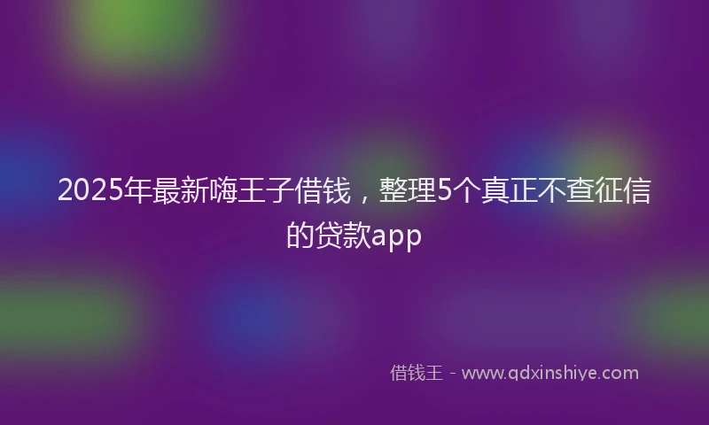 2025年最新嗨王子借钱，整理5个真正不查征信的贷款app