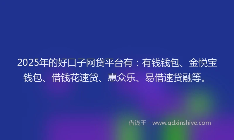 2025年的好口子网贷平台有：有钱钱包、金悦宝钱包、借钱花速贷、惠众乐、易借速贷融等。