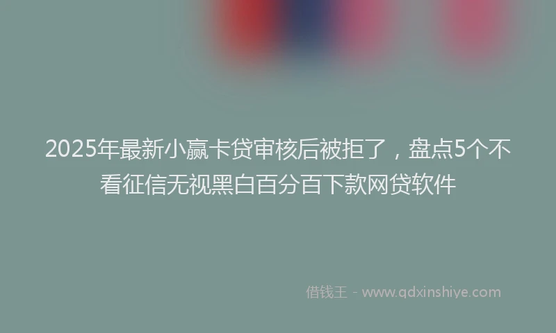 2025年最新小赢卡贷审核后被拒了，盘点5个不看征信无视黑白百分百下款网贷软件