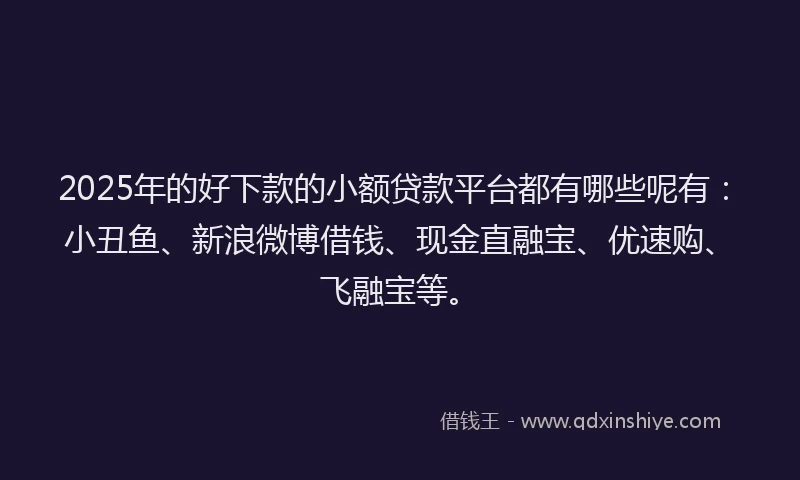2025年的好下款的小额贷款平台都有哪些呢有：小丑鱼、新浪微博借钱、现金直融宝、优速购、飞融宝等。