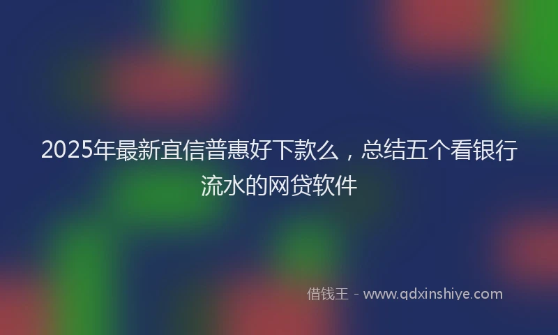 2025年最新宜信普惠好下款么，总结五个看银行流水的网贷软件