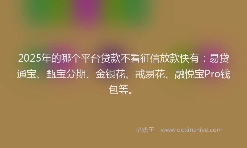 2025年的哪个平台贷款不看征信放款快有：易贷通宝、甄宝分期、金银花、戒易花、融悦宝Pro钱包等。