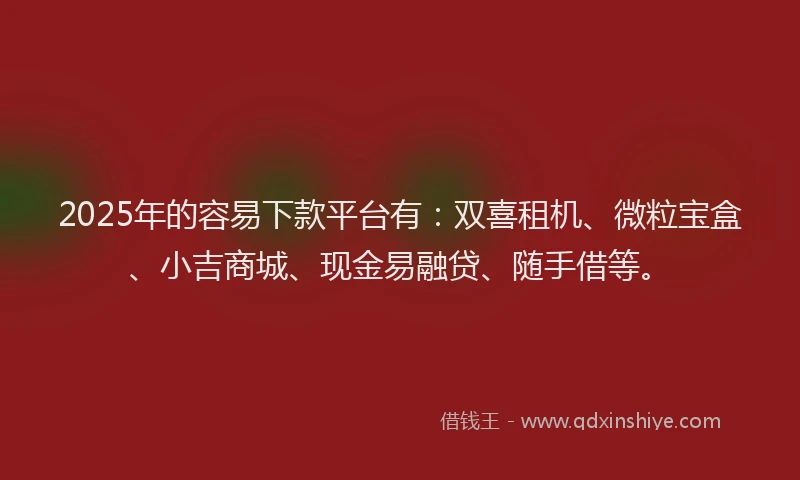 2025年的容易下款平台有：双喜租机、微粒宝盒、小吉商城、现金易融贷、随手借等。
