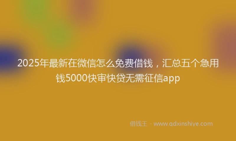2025年最新在微信怎么免费借钱，汇总五个急用钱5000快审快贷无需征信app