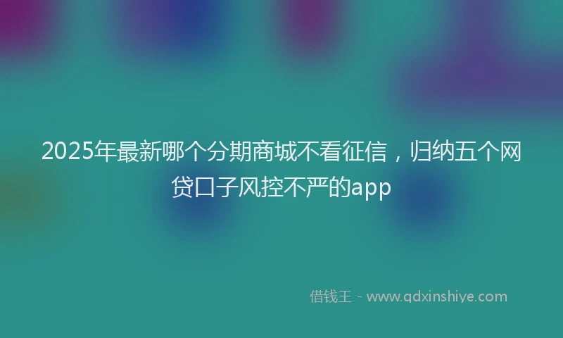 2025年最新哪个分期商城不看征信，归纳五个网贷口子风控不严的app