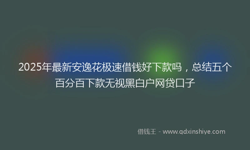 2025年最新安逸花极速借钱好下款吗，总结五个百分百下款无视黑白户网贷口子