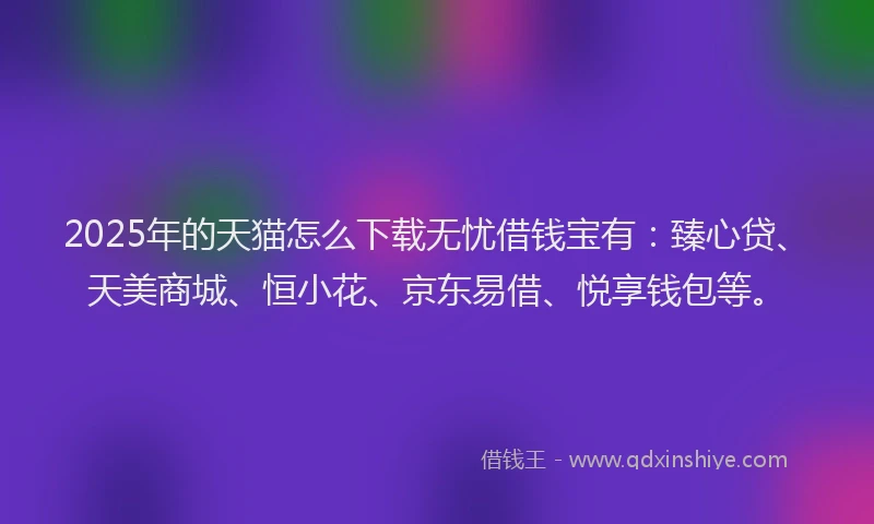 2025年的天猫怎么下载无忧借钱宝有：臻心贷、天美商城、恒小花、京东易借、悦享钱包等。
