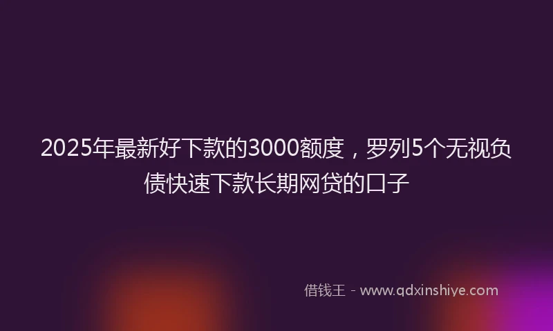 2025年最新好下款的3000额度，罗列5个无视负债快速下款长期网贷的口子