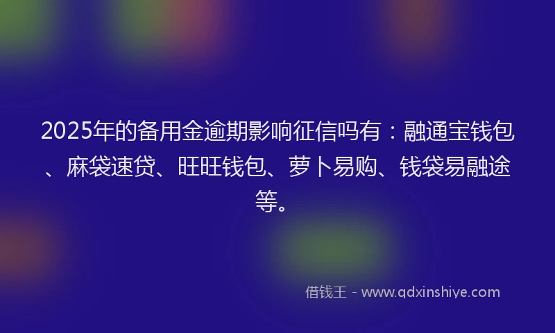2025年的备用金逾期影响征信吗有：融通宝钱包、麻袋速贷、旺旺钱包、萝卜易购、钱袋易融途等。
