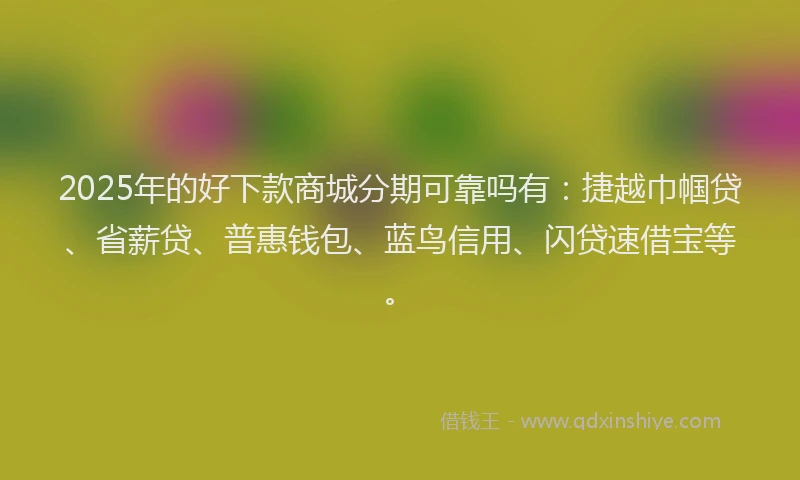 2025年的好下款商城分期可靠吗有：捷越巾帼贷、省薪贷、普惠钱包、蓝鸟信用、闪贷速借宝等。