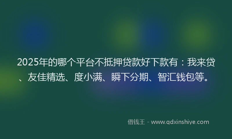 2025年的哪个平台不抵押贷款好下款有：我来贷、友佳精选、度小满、瞬下分期、智汇钱包等。