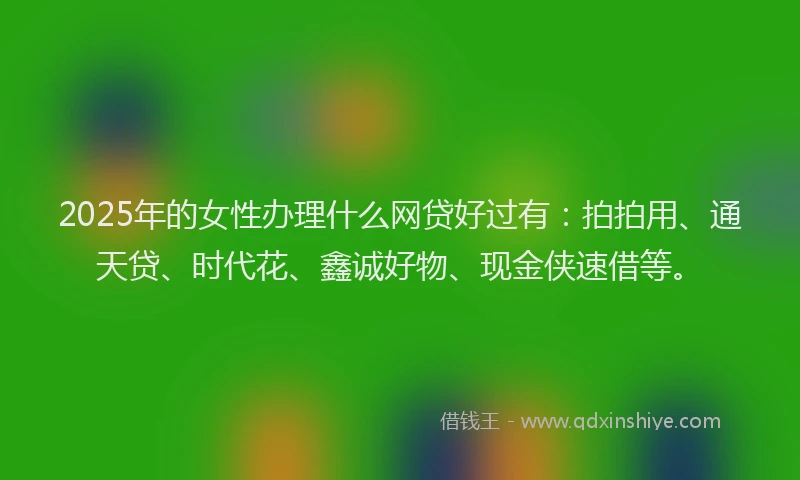 2025年的女性办理什么网贷好过有：拍拍用、通天贷、时代花、鑫诚好物、现金侠速借等。