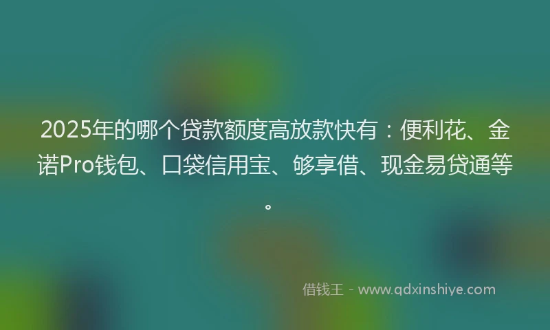 2025年的哪个贷款额度高放款快有：便利花、金诺Pro钱包、口袋信用宝、够享借、现金易贷通等。
