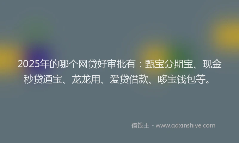2025年的哪个网贷好审批有：甄宝分期宝、现金秒贷通宝、龙龙用、爱贷借款、哆宝钱包等。