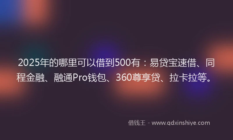 2025年的哪里可以借到500有：易贷宝速借、同程金融、融通Pro钱包、360尊享贷、拉卡拉等。