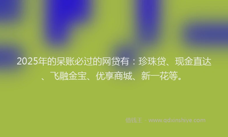 2025年的呆账必过的网贷有：珍珠贷、现金直达、飞融金宝、优享商城、新一花等。
