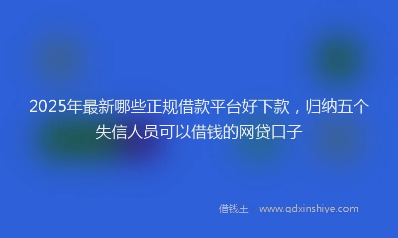 2025年最新哪些正规借款平台好下款，归纳五个失信人员可以借钱的网贷口子