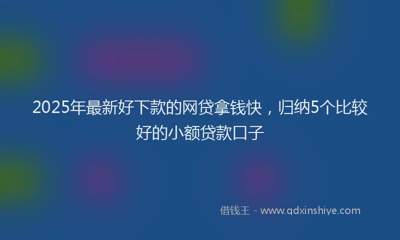 2025年最新好下款的网贷拿钱快，归纳5个比较好的小额贷款口子
