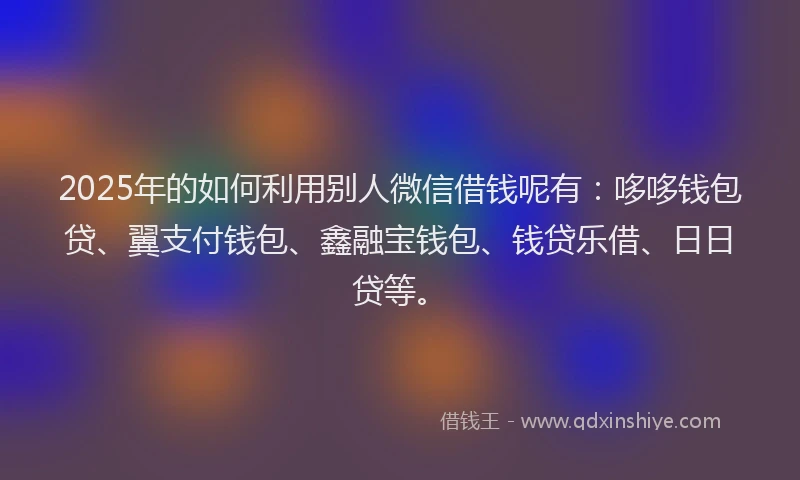 2025年的如何利用别人微信借钱呢有：哆哆钱包贷、翼支付钱包、鑫融宝钱包、钱贷乐借、日日贷等。