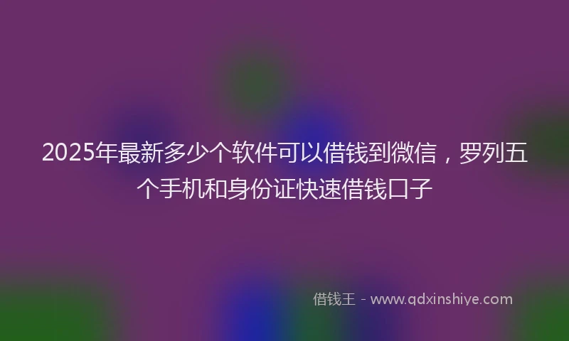 2025年最新多少个软件可以借钱到微信，罗列五个手机和身份证快速借钱口子