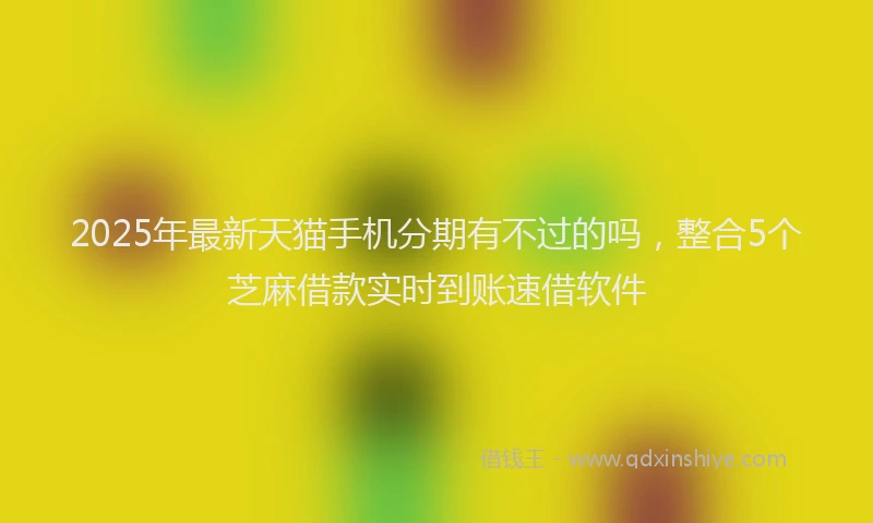 2025年最新天猫手机分期有不过的吗，整合5个芝麻借款实时到账速借软件