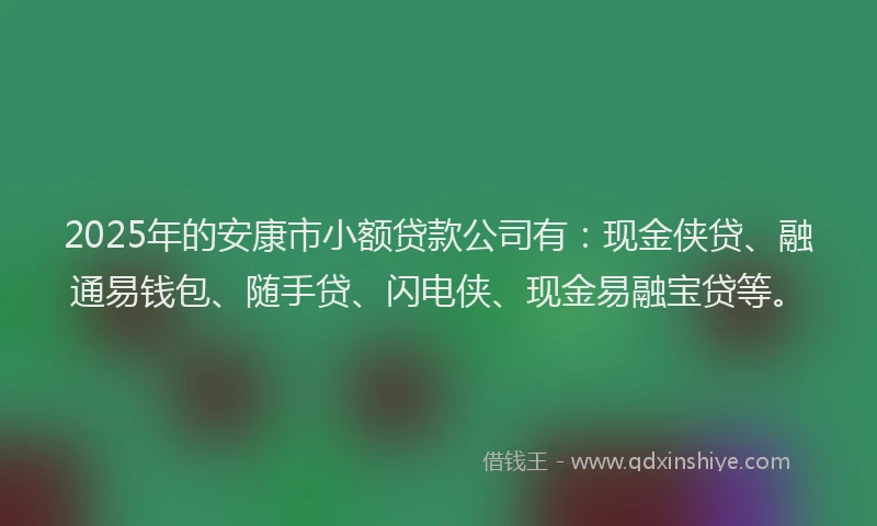 2025年的安康市小额贷款公司有：现金侠贷、融通易钱包、随手贷、闪电侠、现金易融宝贷等。