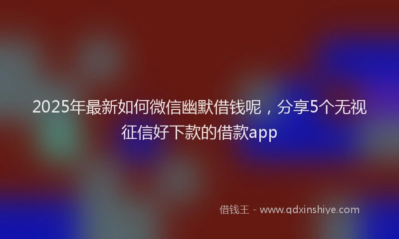 2025年最新如何微信幽默借钱呢，分享5个无视征信好下款的借款app