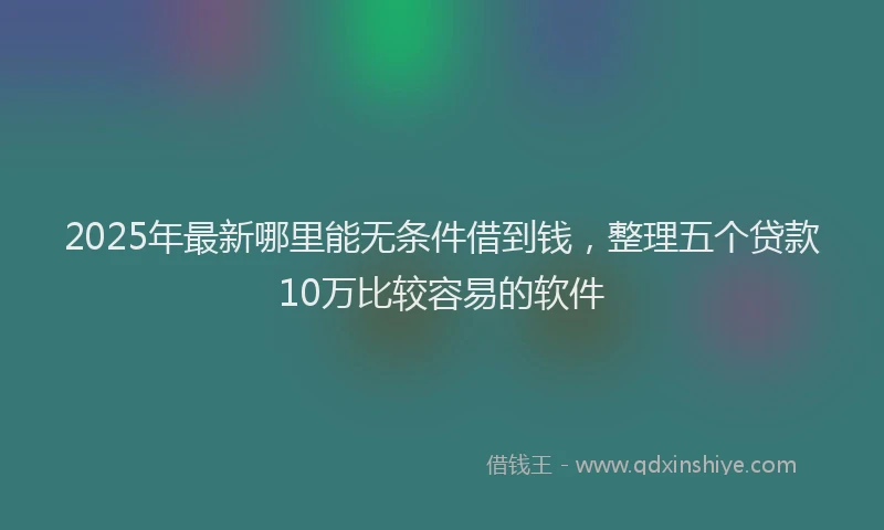 2025年最新哪里能无条件借到钱，整理五个贷款10万比较容易的软件