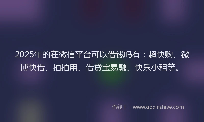 2025年的在微信平台可以借钱吗有：超快购、微博快借、拍拍用、借贷宝易融、快乐小租等。