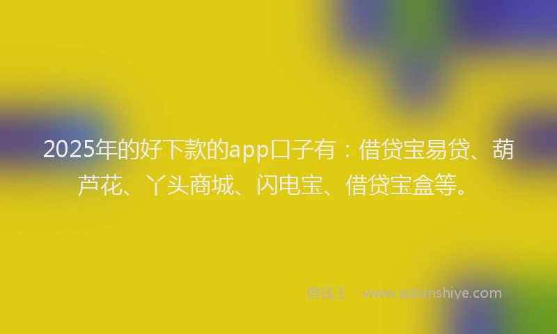 2025年的好下款的app口子有：借贷宝易贷、葫芦花、丫头商城、闪电宝、借贷宝盒等。