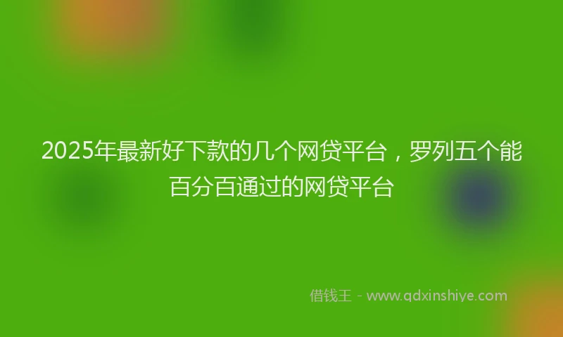 2025年最新好下款的几个网贷平台，罗列五个能百分百通过的网贷平台
