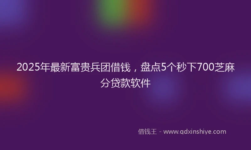 2025年最新富贵兵团借钱，盘点5个秒下700芝麻分贷款软件