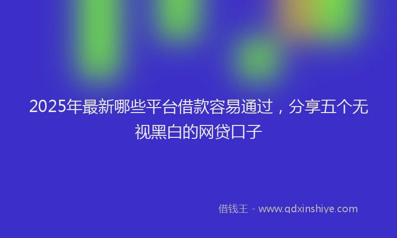 2025年最新哪些平台借款容易通过，分享五个无视黑白的网贷口子