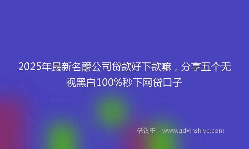 2025年最新名爵公司贷款好下款嘛，分享五个无视黑白100%秒下网贷口子