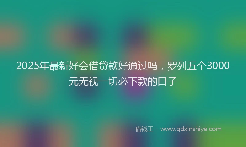 2025年最新好会借贷款好通过吗，罗列五个3000元无视一切必下款的口子