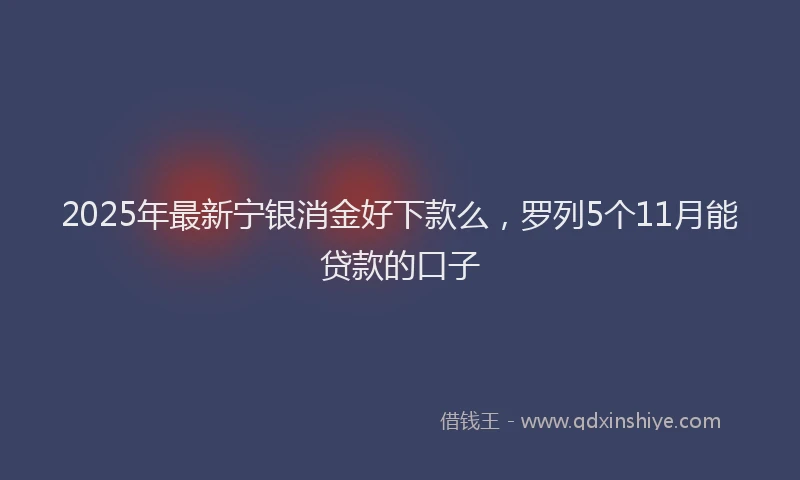 2025年最新宁银消金好下款么，罗列5个11月能贷款的口子