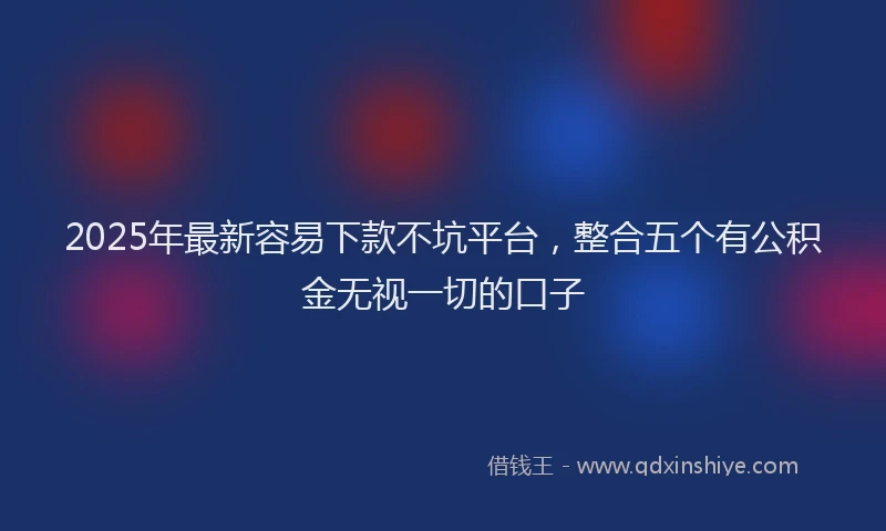 2025年最新容易下款不坑平台，整合五个有公积金无视一切的口子