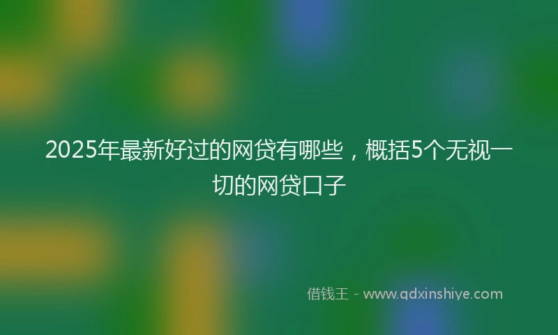 2025年最新好过的网贷有哪些，概括5个无视一切的网贷口子