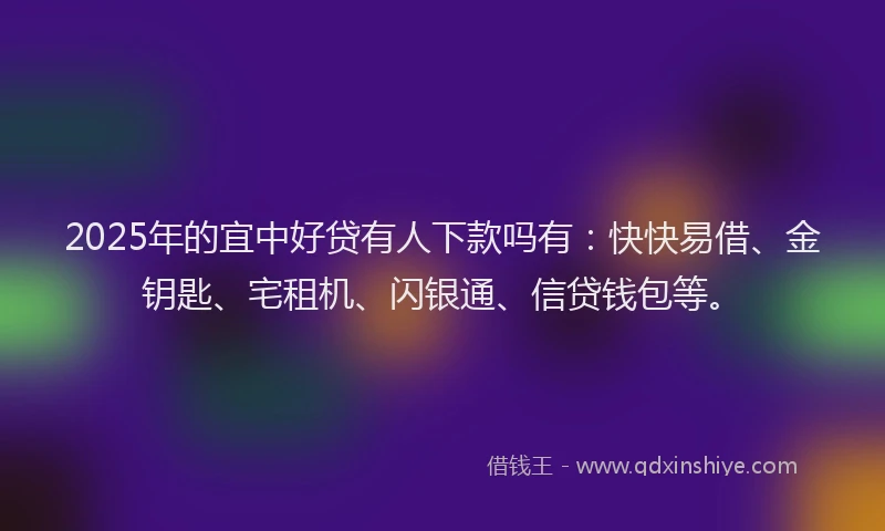 2025年的宜中好贷有人下款吗有：快快易借、金钥匙、宅租机、闪银通、信贷钱包等。