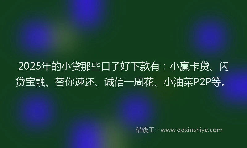 2025年的小贷那些口子好下款有：小赢卡贷、闪贷宝融、替你速还、诚信一周花、小油菜P2P等。