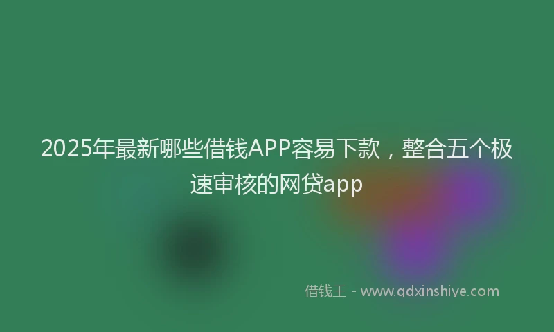 2025年最新哪些借钱APP容易下款，整合五个极速审核的网贷app