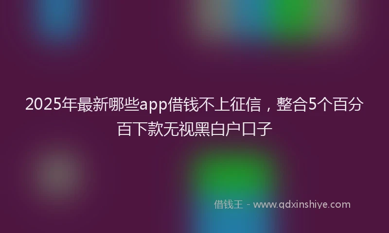2025年最新哪些app借钱不上征信，整合5个百分百下款无视黑白户口子