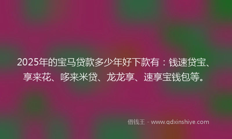 2025年的宝马贷款多少年好下款有：钱速贷宝、享来花、哆来米贷、龙龙享、速享宝钱包等。