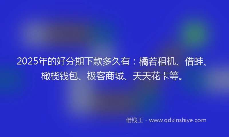 2025年的好分期下款多久有：橘若租机、借蛙、橄榄钱包、极客商城、天天花卡等。