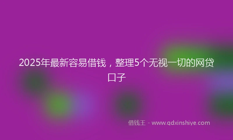 2025年最新容易借钱，整理5个无视一切的网贷口子