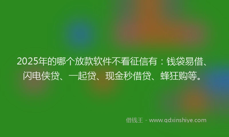 2025年的哪个放款软件不看征信有：钱袋易借、闪电侠贷、一起贷、现金秒借贷、蜂狂购等。