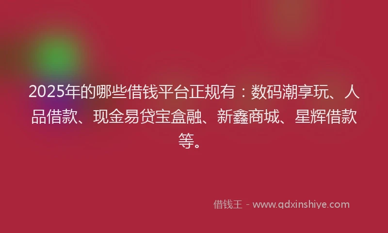 2025年的哪些借钱平台正规有：数码潮享玩、人品借款、现金易贷宝盒融、新鑫商城、星辉借款等。