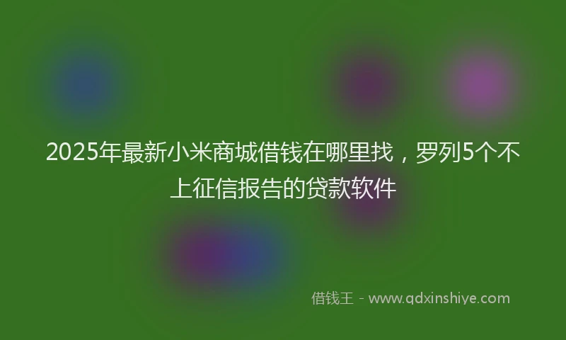 2025年最新小米商城借钱在哪里找，罗列5个不上征信报告的贷款软件